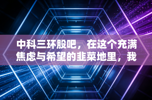 中科三环股吧，在这个充满焦虑与希望的韭菜地里，我们到底在等什么？