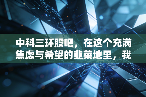 中科三环股吧，在这个充满焦虑与希望的韭菜地里，我们到底在等什么？