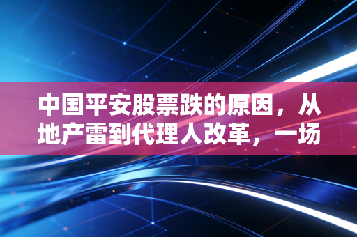 中国平安股票跌的原因，从地产雷到代理人改革，一场漫长的价值回归阵痛
