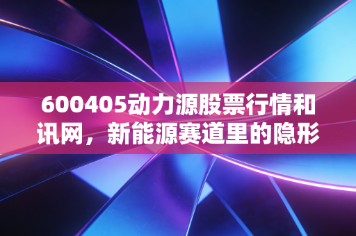 600405动力源股票行情和讯网，新能源赛道里的隐形选手，这只股到底值不值得我们守候？