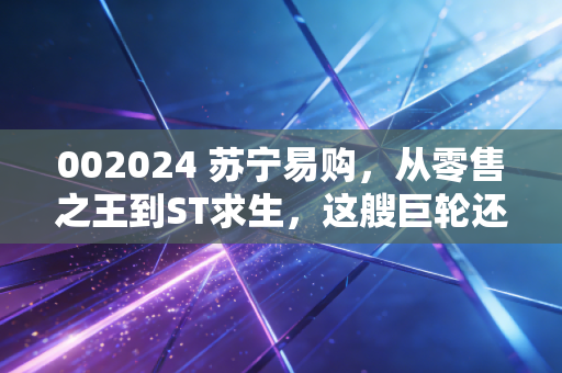 002024 苏宁易购，从零售之王到ST求生，这艘巨轮还能靠岸吗？