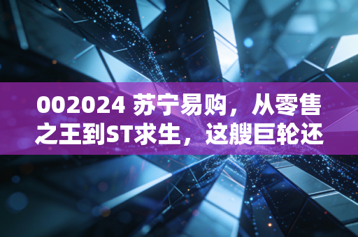 002024 苏宁易购，从零售之王到ST求生，这艘巨轮还能靠岸吗？