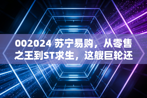 002024 苏宁易购，从零售之王到ST求生，这艘巨轮还能靠岸吗？