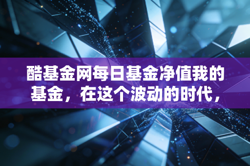 酷基金网每日基金净值我的基金，在这个波动的时代，我们该如何与账户里的数字和解