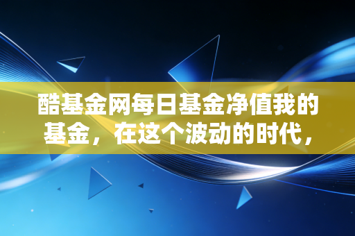 酷基金网每日基金净值我的基金，在这个波动的时代，我们该如何与账户里的数字和解