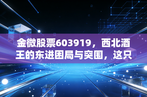 金微股票603919，西北酒王的东进困局与突围，这只白酒股还值得持有吗？