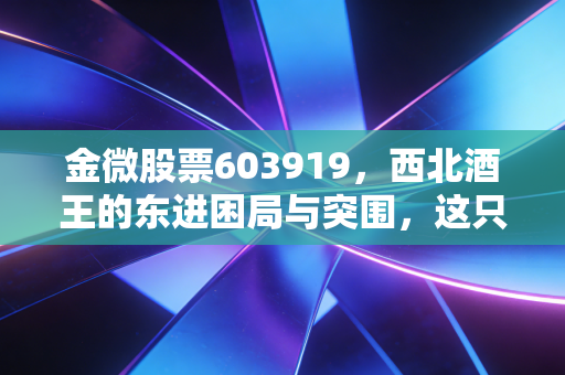 金微股票603919，西北酒王的东进困局与突围，这只白酒股还值得持有吗？