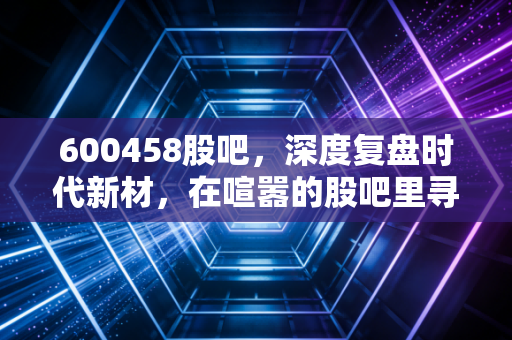 600458股吧，深度复盘时代新材，在喧嚣的股吧里寻找真正的投资价值