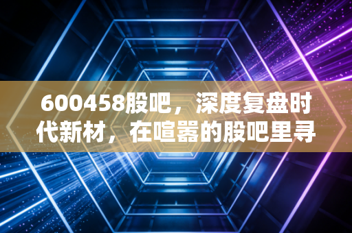600458股吧，深度复盘时代新材，在喧嚣的股吧里寻找真正的投资价值