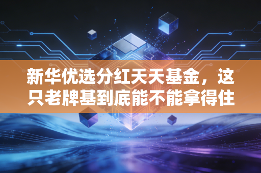 新华优选分红天天基金，这只老牌基到底能不能拿得住？聊聊分红背后的真金白银与投资心态