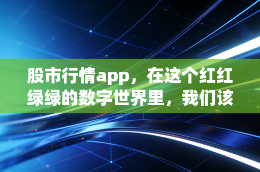 股市行情app,在这个红红绿绿的数字世界里,我们该如何安放那颗躁动的心?