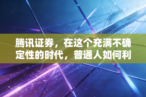 腾讯证券,在这个充满不确定性的时代,普通人如何利用它找到投资的定心丸?