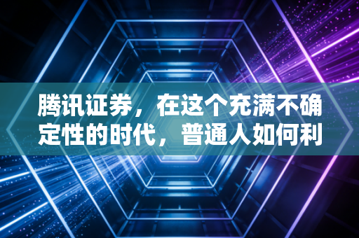 腾讯证券,在这个充满不确定性的时代,普通人如何利用它找到投资的定心丸?