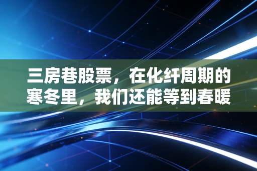 三房巷股票,在化纤周期的寒冬里,我们还能等到春暖花开吗?