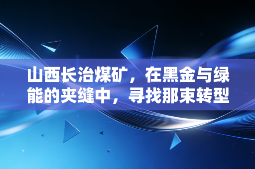 山西长治煤矿,在黑金与绿能的夹缝中,寻找那束转型的光