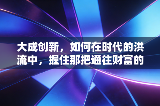 大成创新,如何在时代的洪流中,握住那把通往财富的钥匙