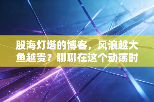 股海灯塔的博客,风浪越大鱼越贵?聊聊在这个动荡时代,我们该如何守住内心的宁静