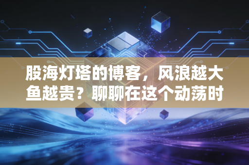 股海灯塔的博客,风浪越大鱼越贵?聊聊在这个动荡时代,我们该如何守住内心的宁静