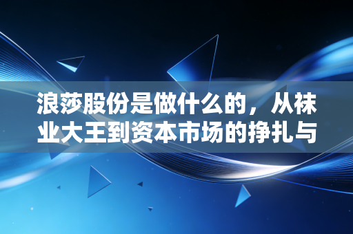 浪莎股份是做什么的,从袜业大王到资本市场的挣扎与突围