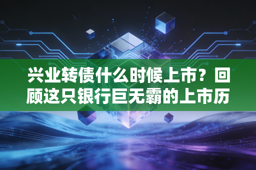 兴业转债什么时候上市？回顾这只银行巨无霸的上市历程与投资启示