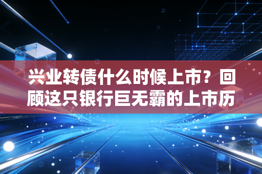 兴业转债什么时候上市？回顾这只银行巨无霸的上市历程与投资启示