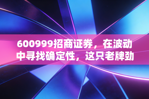 600999招商证券，在波动中寻找确定性，这只老牌劲旅还值得持有吗？