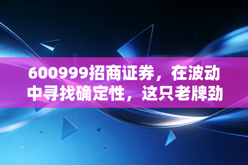 600999招商证券，在波动中寻找确定性，这只老牌劲旅还值得持有吗？