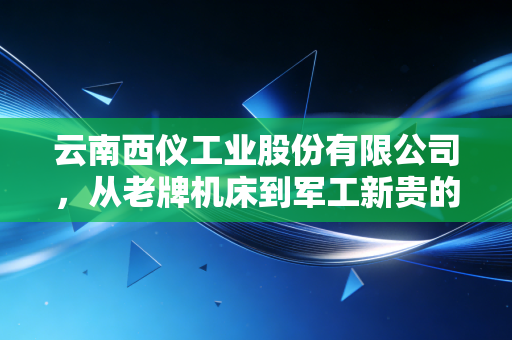 云南西仪工业股份有限公司,从老牌机床到军工新贵的华丽转身,这波蛇吞象你看懂了吗?