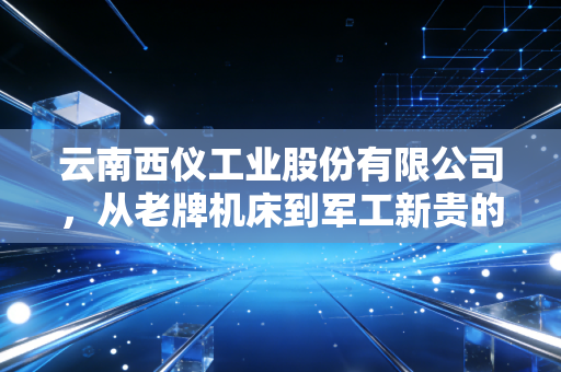 云南西仪工业股份有限公司,从老牌机床到军工新贵的华丽转身,这波蛇吞象你看懂了吗?