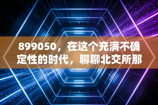 899050，在这个充满不确定性的时代，聊聊北交所那些专精特新的小巨人
