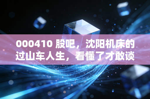 000410 股吧,沈阳机床的过山车人生,看懂了才敢谈抄底