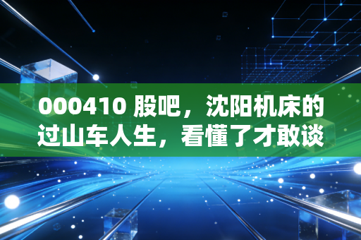 000410 股吧,沈阳机床的过山车人生,看懂了才敢谈抄底