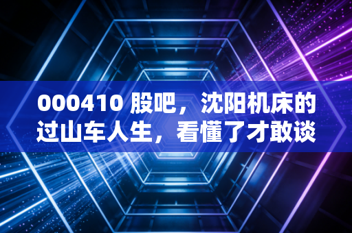 000410 股吧,沈阳机床的过山车人生,看懂了才敢谈抄底