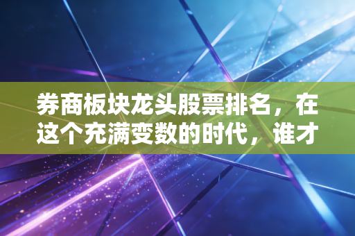 券商板块龙头股票排名，在这个充满变数的时代，谁才是真正的财富守门人？