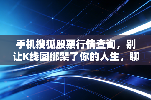 手机搜狐股票行情查询,别让K线图绑架了你的人生,聊聊普通人的投资焦虑与突围