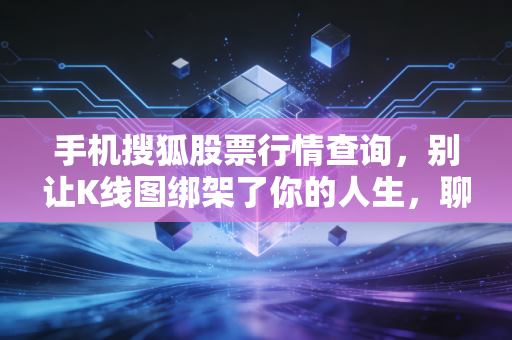 手机搜狐股票行情查询,别让K线图绑架了你的人生,聊聊普通人的投资焦虑与突围