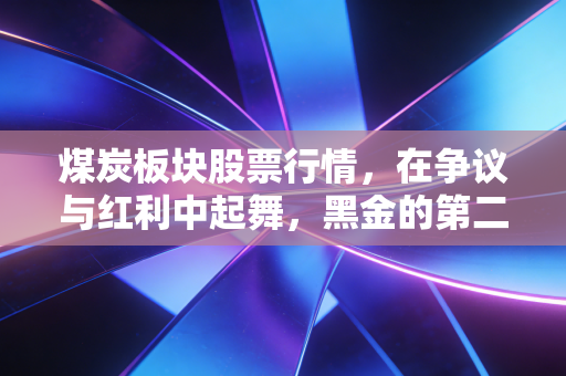 煤炭板块股票行情，在争议与红利中起舞，黑金的第二春还能持续多久？