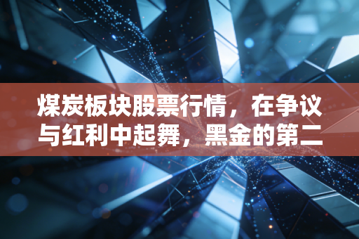 煤炭板块股票行情，在争议与红利中起舞，黑金的第二春还能持续多久？