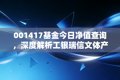 001417基金今日净值查询,深度解析工银瑞信文体产业的起伏与未来