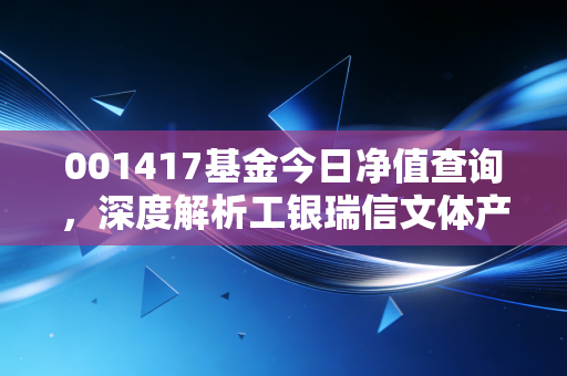001417基金今日净值查询,深度解析工银瑞信文体产业的起伏与未来