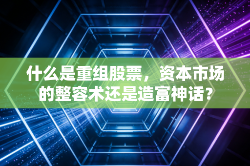 什么是重组股票，资本市场的整容术还是造富神话？