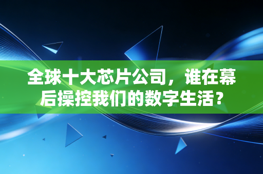 全球十大芯片公司，谁在幕后操控我们的数字生活？