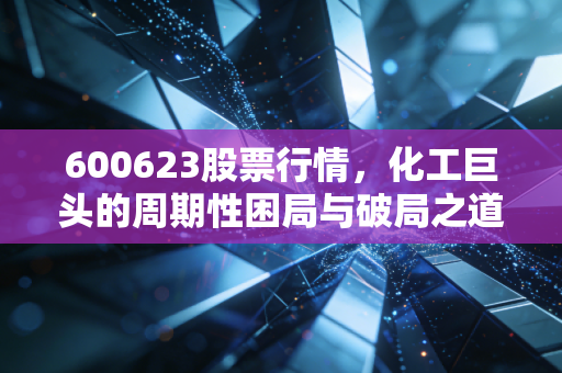 600623股票行情,化工巨头的周期性困局与破局之道,我们该如何把握?