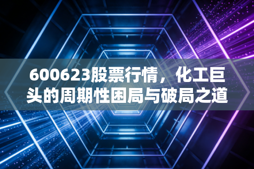 600623股票行情,化工巨头的周期性困局与破局之道,我们该如何把握?