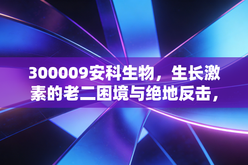 300009安科生物,生长激素的老二困境与绝地反击,这只股还能拿吗?