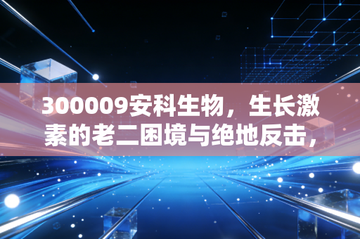 300009安科生物,生长激素的老二困境与绝地反击,这只股还能拿吗?