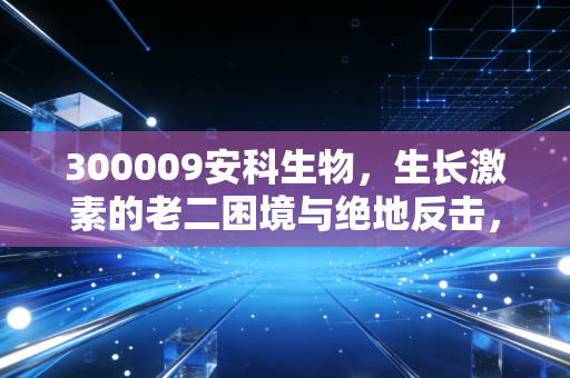 300009安科生物,生长激素的老二困境与绝地反击,这只股还能拿吗?