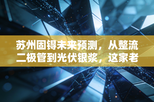 苏州固锝未来预测,从整流二极管到光伏银浆,这家老牌劲旅能否在新能源赛道迎来第二春?