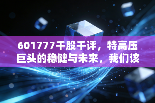601777千股千评，特高压巨头的稳健与未来，我们该如何看待这只电力航母？