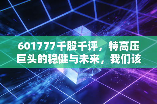 601777千股千评，特高压巨头的稳健与未来，我们该如何看待这只电力航母？
